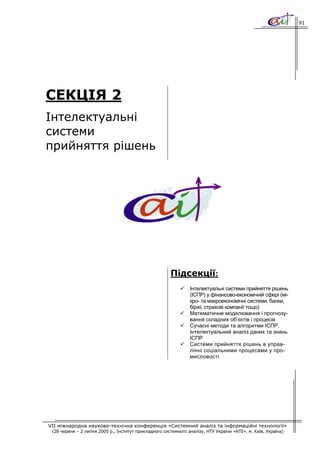91




СЕКЦІЯ 2
Інтелектуальні
системи
прийняття рішень




                                                       Підсекції:
                                                                Інтелектуальні системи прийняття рішень
                                                                (ІСПР) у фінансово-економічній сфері (мі-
                                                                кро- та макроекономічні системи, банки,
                                                                біржі, страхові компанії тощо)
                                                                Математичне моделювання і прогнозу-
                                                                вання складних об’єктів і процесів
                                                                Сучасні методи та алгоритми ІСПР.
                                                                Інтелектуальний аналіз даних та знань
                                                                ІСПР
                                                                Системи прийняття рішень в управ-
                                                                лінні соціальними процесами у про-
                                                                мисловості




VII міжнародна науково-технічна конференція «Системний аналіз та інформаційні технології»
 (28 червня – 2 липня 2005 р., Інститут прикладного системного аналізу, НТУ України «КПІ», м. Київ, Україна)
 
