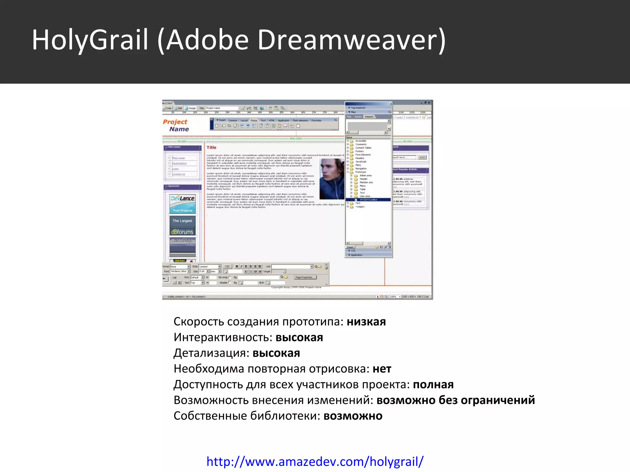 Среда http://www.amazedev.com/holygrail/ Скорость создания прототипа:  низкая Интерактивность:  высокая Детализация:  высокая Необходима повторная отрисовка:  нет Доступность для всех участников проекта:  полная Возможность внесения изменений:  возможно без ограничений Собственные библиотеки:  возможно   HolyGrail  ( Adobe Dreamweaver) 