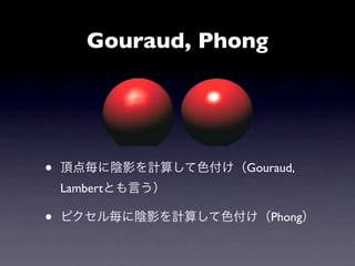 Gouraud, Phong




•   頂点毎に陰影を計算して色付け（Gouraud,
    Lambertとも言う）

•   ピクセル毎に陰影を計算して色付け（Phong）
 