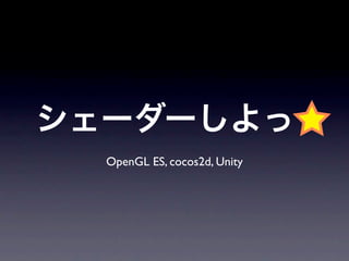 シェーダーしよっ
  OpenGL ES, cocos2d, Unity
 