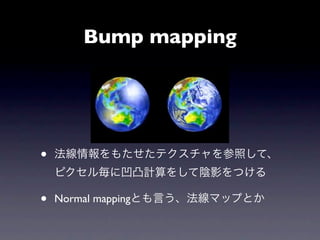 Bump mapping




•   法線情報をもたせたテクスチャを参照して、
    ピクセル毎に凹凸計算をして陰影をつける

•   Normal mappingとも言う、法線マップとか
 