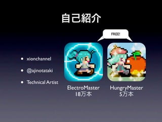 自己紹介
                                       FREE!




•   xionchannel

•   @ajinotataki

•   Technical Artist
                       ElectroMaster   HungryMaster
                          18万本            5万本
 