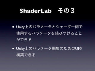 ShaderLab その３

• Unity上のパラメータとシェーダー側で
 使用するパラメータを結びつけること
 ができる

• Unity上のパラメータ編集のためのUIを
 構築できる
 