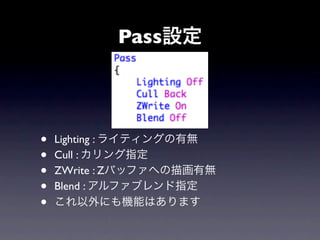Pass設定




•   Lighting : ライティングの有無
•   Cull : カリング指定
•   ZWrite : Zバッファへの描画有無
•   Blend : アルファブレンド指定
•   これ以外にも機能はあります
 