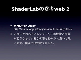 ShaderLabの参考web 2


•   MMD for Unity
    http://sourceforge.jp/projects/mmd-for-unity/devel/

•   これに使われているシェーダーは機能と実装
    がどうなっているかの取っ掛かりに良いと思
    います。僕はこれで覚えました。
 