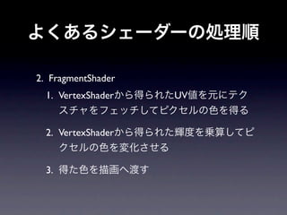 よくあるシェーダーの処理順

2. FragmentShader
  1. VertexShaderから得られたUV値を元にテク
    スチャをフェッチしてピクセルの色を得る

  2. VertexShaderから得られた輝度を乗算してピ
    クセルの色を変化させる

  3. 得た色を描画へ渡す
 