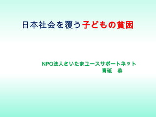 日本社会を覆う子どもの貧困
NPO法人さいたまユースサポートネット
青砥 恭
 