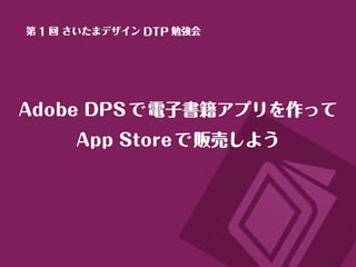 Adobe DPSで電子書籍アプリを作って
App Storeで販売しよう
第 1 回 さいたまデザイン DTP 勉強会
 