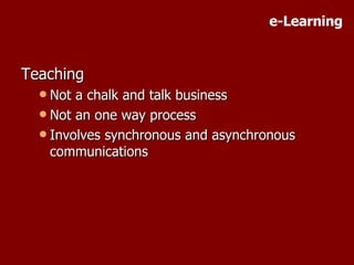 Teaching Not a chalk and talk business Not an one way process Involves synchronous and asynchronous communications e-Learning 