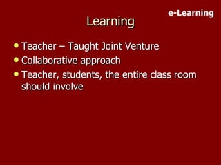 Learning Teacher – Taught Joint Venture Collaborative approach Teacher, students, the entire class room should involve e-Learning 