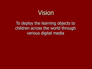 Vision To deploy the learning objects to children across the world through various digital media 