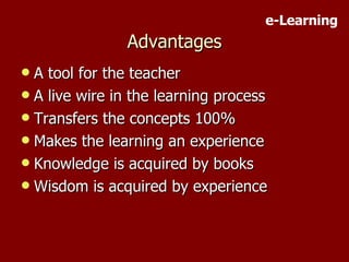 Advantages A tool for the teacher A live wire in the learning process Transfers the concepts 100% Makes the learning an experience Knowledge is acquired by books Wisdom is acquired by experience e-Learning 