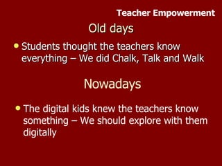 Old days Students thought the teachers know everything – We did Chalk, Talk and Walk Nowadays The digital kids knew the teachers know something – We should explore with them digitally Teacher Empowerment 