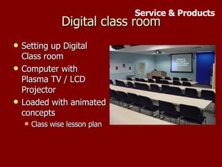 Digital class room Setting up Digital Class room Computer with Plasma TV / LCD Projector Loaded with animated concepts Class wise lesson plan Service & Products 
