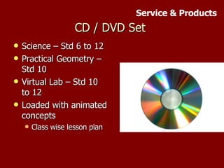 CD / DVD Set  Science – Std 6 to 12 Practical Geometry – Std 10 Virtual Lab – Std 10 to 12 Loaded with animated concepts Class wise lesson plan Service & Products 