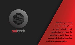 s
saitech
                     Whether you need
                   a new concept or
                 a user friendly web
               application, we have the
             expertise to get it done. Let
           us create distinctive branding
          and launch your website.
 