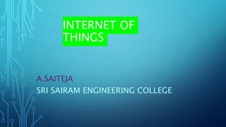 INTERNET OF
THINGS
A.SAITEJA
SRI SAIRAM ENGINEERING COLLEGE
 