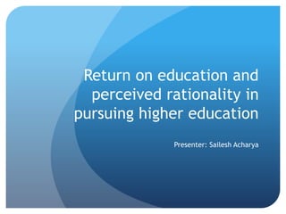 Return on education and
perceived rationality in
pursuing higher education
Presenter: Sailesh Acharya
 