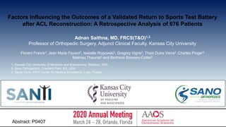 Factors Influencing the Outcomes of a Validated Return to Sports Test Battery
after ACL Reconstruction: A Retrospective Analysis of 676 Patients
Adnan Saithna, MD, FRCS(T&O)1,2
Professor of Orthopedic Surgery, Adjunct Clinical Faculty, Kansas City University
Florent Franck3, Jean Marie Fayard3, Isabelle Rogowski3, Gregory Vigne3, Thais Dutra Vieira3 ,Charles Pioger3
Mathieu Thaunat3 and Bertrand Sonnery-Cottet3
1. Kansas City University of Medicine and Biosciences, Missouri, USA
2. Sano Orthopedics, Overland Park, KS, USA
3. Santy Clinic, FIFA Center for Medical Excellence, Lyon, France
Abstract: P0407
 