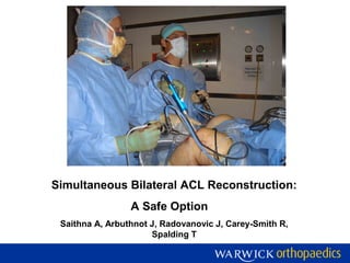 Simultaneous Bilateral ACL Reconstruction:
A Safe Option
Saithna A, Arbuthnot J, Radovanovic J, Carey-Smith R,
Spalding T
 