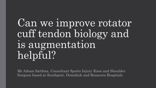 Can we improve rotator
cuff tendon biology and
is augmentation
helpful?
Mr Adnan Saithna, Consultant Sports Injury Knee and Shoulder
Surgeon based at Southport, Ormskirk and Renacres Hospitals
 
