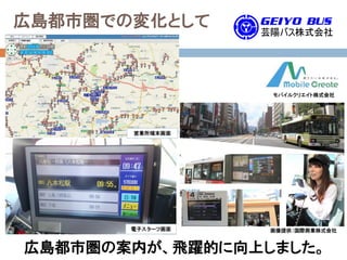 広島都市圏の案内が、飛躍的に向上しました。
広島都市圏での変化として
画像提供：国際興業株式会社
電子スターフ画面
営業所端末画面
モバイルクリエイト株式会社
 