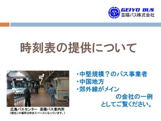 時刻表の提供について
・中堅規模？のバス事業者
・中国地方
・郊外線がメイン
の会社の一例
としてご覧ください。
広島バスセンター 芸陽バス案内所
（現在この場所は待合スペースになっています。）
 