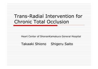 Trans-Radial Intervention for
Chronic Total Occlusion

  Heart Center of ShonanKamakura General Hospital


  Takaaki Shiono         Shigeru Saito
 