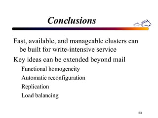 Conclusions Fast, available, and manageable clusters can be built for write-intensive service Key ideas can be extended beyond mail Functional homogeneity Automatic reconfiguration Replication Load balancing 