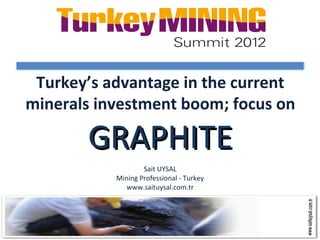 Turkey’s advantage in the current
minerals investment boom; focus on

       GRAPHITE
                   Sait UYSAL
           Mining Professional - Turkey
              www.saituysal.com.tr
 