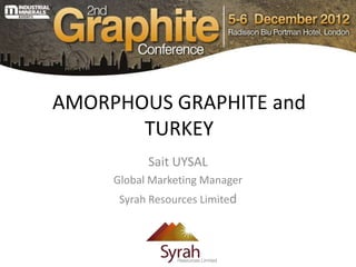AMORPHOUS GRAPHITE and
       TURKEY
           Sait UYSAL
     Global Marketing Manager
      Syrah Resources Limited
 