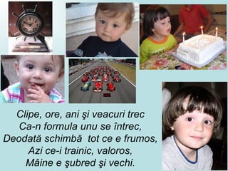 Clipe, ore, ani şi veacuri trec Ca-n formula unu se întrec, Deodat ă  schimbă  tot ce e frumos , Azi ce-i trainic, valoros , Mâine e şubred şi vechi. 