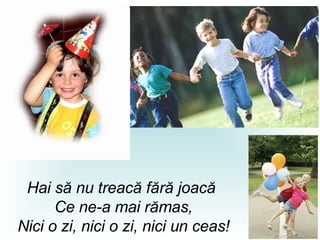 Hai să nu treacă fără joacă  Ce ne-a mai rămas , Nici o zi, nici o zi, nici un ceas ! 
