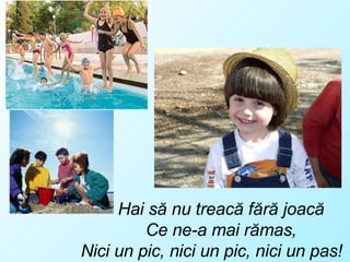 Hai să nu treacă fără joacă  Ce ne-a mai rămas, Nici un pic, nici un pic, nici un pas! 