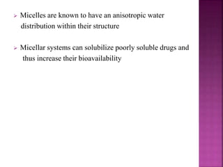  Micelles are known to have an anisotropic water 
distribution within their structure 
 Micellar systems can solubilize poorly soluble drugs and 
thus increase their bioavailability 
 