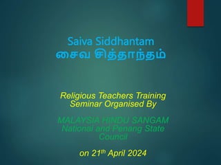 Saiva Siddhantam
சைவ சித்தாந்தம்
Religious Teachers Training
Seminar Organised By
MALAYSIA HINDU SANGAM
National and Penang State
Council
on 21th April 2024
 