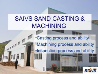 SAIVS SAND CASTING &
     MACHINING
     •Casting process and ability
     •Machining process and ability
     •Inspection process and ability
 