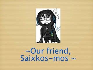 ~Our friend,
Saixkos-mos ~
 