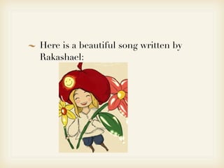 Here is a beautiful song written by
Rakashael:
 