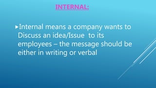 INTERNAL:
Internal means a company wants to
Discuss an idea/Issue to its
employees – the message should be
either in writing or verbal
 