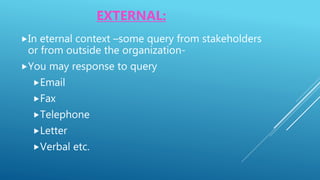 EXTERNAL:
In eternal context –some query from stakeholders
or from outside the organization-
You may response to query
Email
Fax
Telephone
Letter
Verbal etc.
 