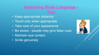 Improving Body Language -
Tips
• Keep appropriate distance
• Touch only when appropriate
• Take care of your appearance
• Be aware - people may give false cues
• Maintain eye contact
• Smile genuinely
 