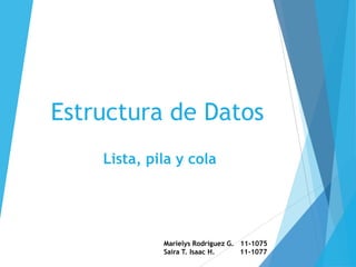 Estructura de Datos
    Lista, pila y cola




             Marielys Rodriguez G. 11-1075
             Saira T. Isaac H.     11-1077
 