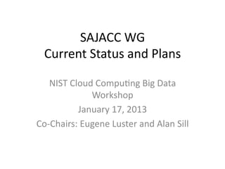 SAJACC	
  WG	
  
  Current	
  Status	
  and	
  Plans	
  

    NIST	
  Cloud	
  Compu8ng	
  Big	
  Data	
  
                  Workshop	
  
              January	
  17,	
  2013	
  
Co-­‐Chairs:	
  Eugene	
  Luster	
  and	
  Alan	
  Sill	
  
 