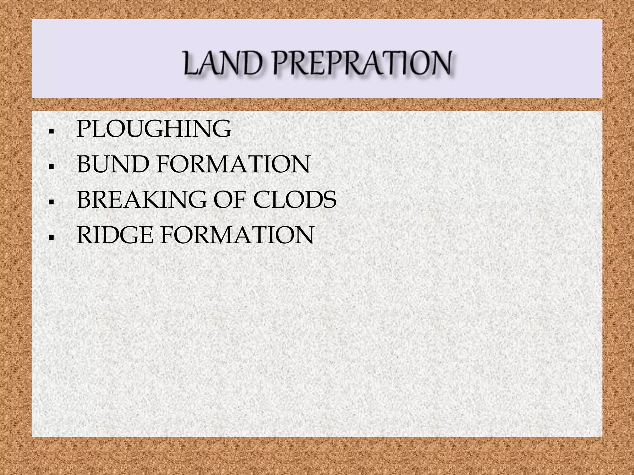  PLOUGHING
 BUND FORMATION
 BREAKING OF CLODS
 RIDGE FORMATION
 