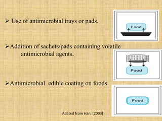  Use of antimicrobial trays or pads.
Addition of sachets/pads containing volatile
antimicrobial agents.
Antimicrobial edible coating on foods
Adated from Han, (2003)
 