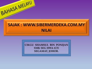 CIKGU SHAMSUL BIN PONIJAN
SMK SEG HWA (CF)
SEGAMAT, JOHOR.
SAJAK : WWW.SIBERMERDEKA.COM.MY
NILAI
 