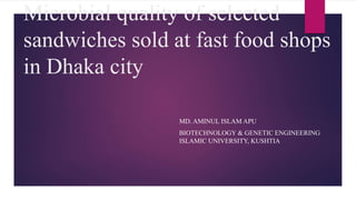 Microbial quality of selected
sandwiches sold at fast food shops
in Dhaka city
MD. AMINUL ISLAM APU
BIOTECHNOLOGY & GENETIC ENGINEERING
ISLAMIC UNIVERSITY, KUSHTIA
 