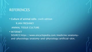 REFERENCES
• Culture of animal cells- sixth edition
R.IAN FRESHNEY
ANIMAL TISSUE CULTURE
• INTERNET
SOURCE:https://www.encyclopedia.com/medicine/anatomy-
and-physiology/anatomy-and-physiology/artificial-skin.
 