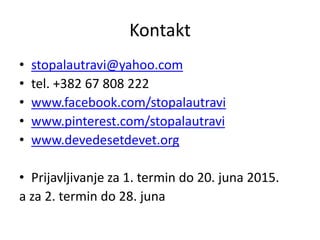 Kontakt
• stopalautravi@yahoo.com
• tel. +382 67 808 222
• www.facebook.com/stopalautravi
• www.pinterest.com/stopalautravi
• www.devedesetdevet.org
• Prijavljivanje za 1. termin do 20. juna 2015.
a za 2. termin do 28. juna
 